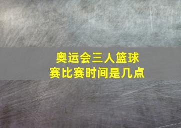 奥运会三人篮球赛比赛时间是几点