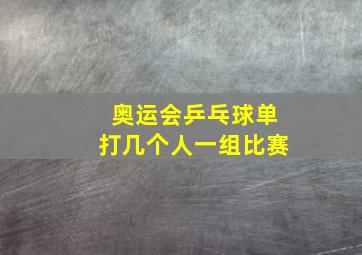 奥运会乒乓球单打几个人一组比赛