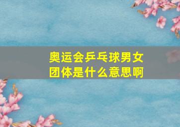 奥运会乒乓球男女团体是什么意思啊