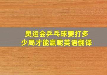 奥运会乒乓球要打多少局才能赢呢英语翻译