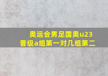 奥运会男足国奥u23晋级a组第一对几组第二