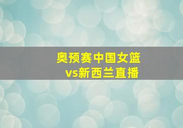 奥预赛中国女篮vs新西兰直播