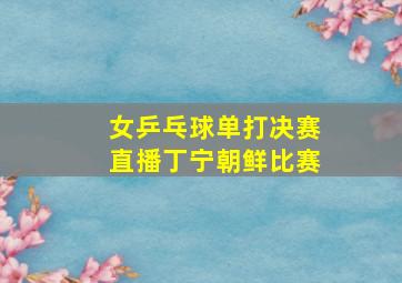 女乒乓球单打决赛直播丁宁朝鲜比赛