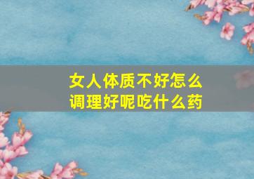 女人体质不好怎么调理好呢吃什么药