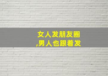 女人发朋友圈,男人也跟着发