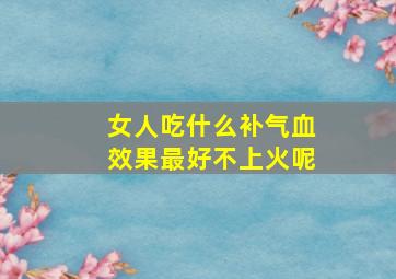 女人吃什么补气血效果最好不上火呢