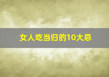 女人吃当归的10大忌