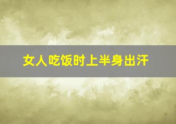 女人吃饭时上半身出汗