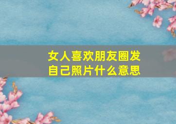 女人喜欢朋友圈发自己照片什么意思