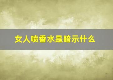 女人喷香水是暗示什么