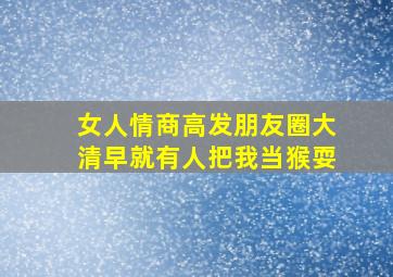 女人情商高发朋友圈大清早就有人把我当猴耍