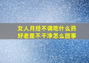 女人月经不调吃什么药好老是不干净怎么回事