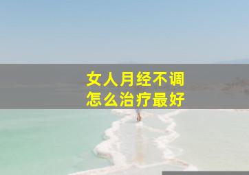 女人月经不调怎么治疗最好