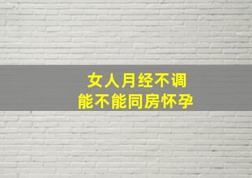 女人月经不调能不能同房怀孕