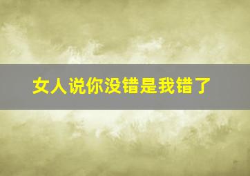 女人说你没错是我错了