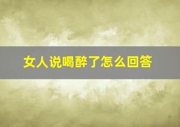 女人说喝醉了怎么回答