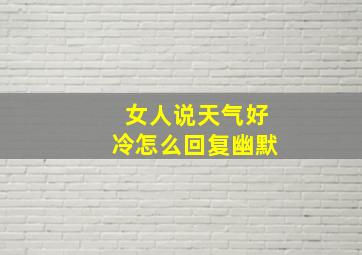 女人说天气好冷怎么回复幽默