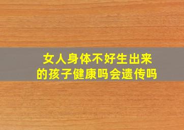 女人身体不好生出来的孩子健康吗会遗传吗