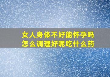 女人身体不好能怀孕吗怎么调理好呢吃什么药