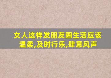 女人这样发朋友圈生活应该温柔,及时行乐,肆意风声