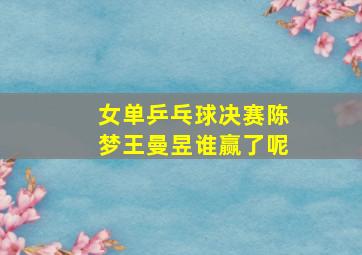 女单乒乓球决赛陈梦王曼昱谁赢了呢