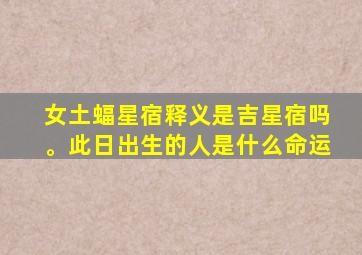 女土蝠星宿释义是吉星宿吗。此日出生的人是什么命运