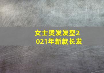 女士烫发发型2021年新款长发