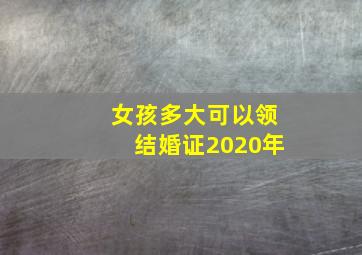 女孩多大可以领结婚证2020年