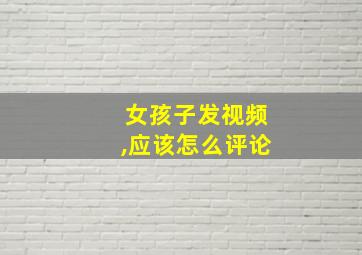 女孩子发视频,应该怎么评论