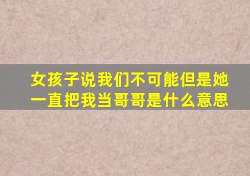 女孩子说我们不可能但是她一直把我当哥哥是什么意思