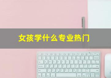 女孩学什么专业热门