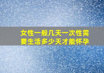 女性一般几天一次性需要生活多少天才能怀孕