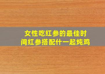 女性吃红参的最佳时间红参搭配什一起炖鸡