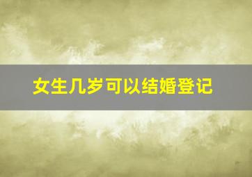 女生几岁可以结婚登记