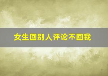 女生回别人评论不回我