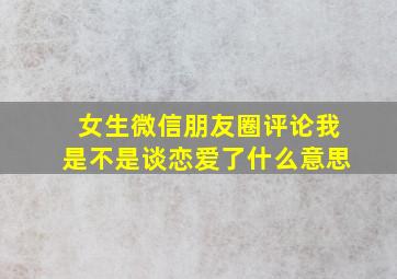 女生微信朋友圈评论我是不是谈恋爱了什么意思