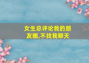 女生总评论我的朋友圈,不找我聊天