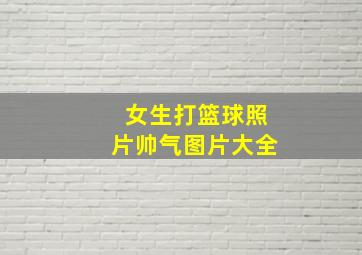 女生打篮球照片帅气图片大全