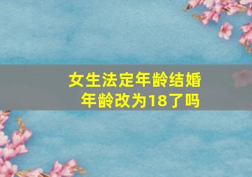 女生法定年龄结婚年龄改为18了吗