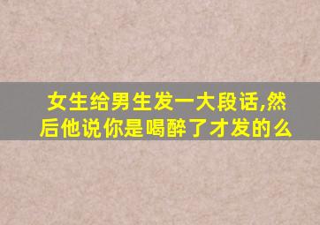 女生给男生发一大段话,然后他说你是喝醉了才发的么