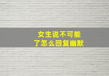 女生说不可能了怎么回复幽默