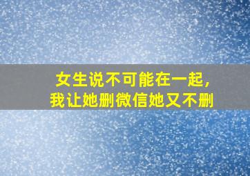 女生说不可能在一起,我让她删微信她又不删