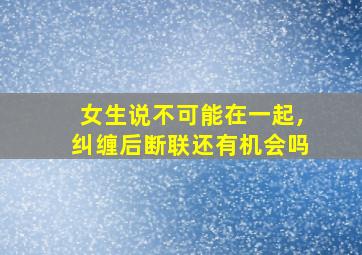 女生说不可能在一起,纠缠后断联还有机会吗