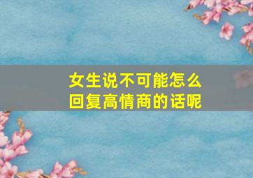 女生说不可能怎么回复高情商的话呢