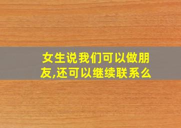 女生说我们可以做朋友,还可以继续联系么