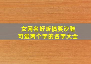 女网名好听搞笑沙雕可爱两个字的名字大全