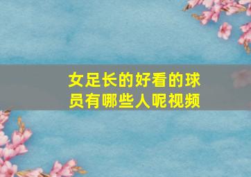 女足长的好看的球员有哪些人呢视频