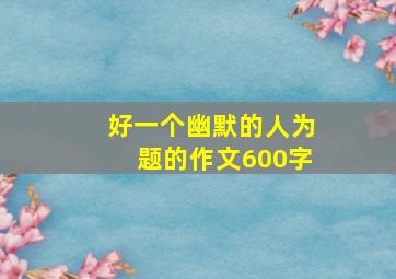 好一个幽默的人为题的作文600字