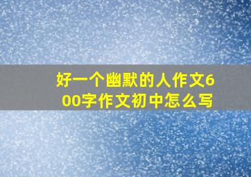 好一个幽默的人作文600字作文初中怎么写