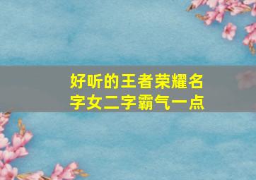 好听的王者荣耀名字女二字霸气一点